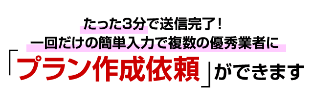 一回だけの簡単入力で複数の優秀業者に「プラン作成依頼」ができます