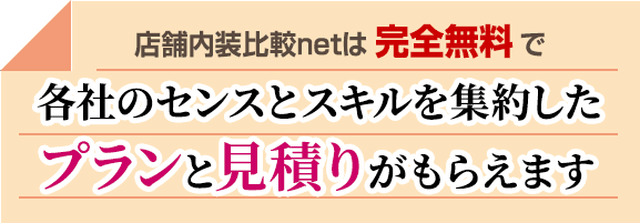 店舗内装比較netは完全無料で、各社のセンスとスキルを集約したプランと見積りがもらえます