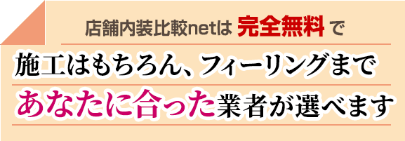 店舗内装比較netは完全無料で、施工はもちろん、フィーリングまであなたに合った業者が選べます