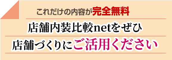 これだけの内容が完全無料！ 店舗内装比較netをぜひ店舗づくりにご活用ください