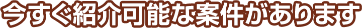 今すぐ紹介可能な案件があります